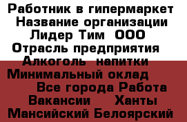 Работник в гипермаркет › Название организации ­ Лидер Тим, ООО › Отрасль предприятия ­ Алкоголь, напитки › Минимальный оклад ­ 29 400 - Все города Работа » Вакансии   . Ханты-Мансийский,Белоярский г.